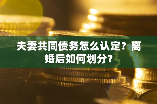 武汉夫妻共同债务怎么认定？离婚后如何划分？