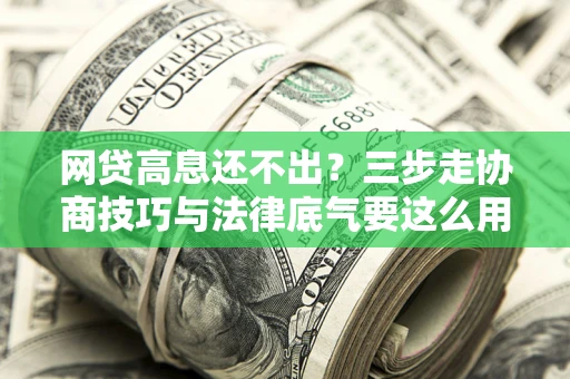 武汉网贷高息还不出？三步走协商技巧与法律底气要这么用
