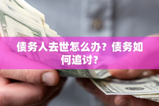 武汉债务人去世怎么办？债务如何追讨？