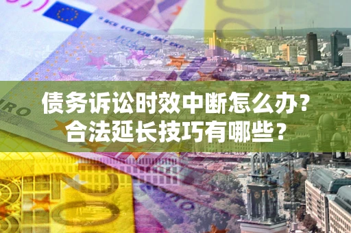 武汉债务诉讼时效中断怎么办？合法延长技巧有哪些？