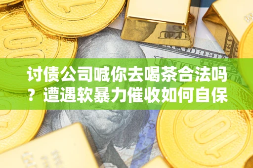 武汉讨债公司喊你去喝茶合法吗？遭遇软暴力催收如何自保？