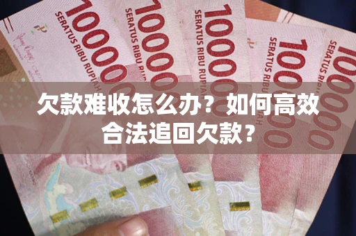 武汉欠款难收怎么办？如何高效合法追回欠款？