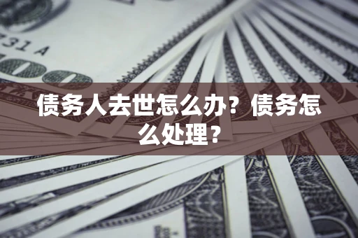 武汉债务人去世怎么办？债务怎么处理？