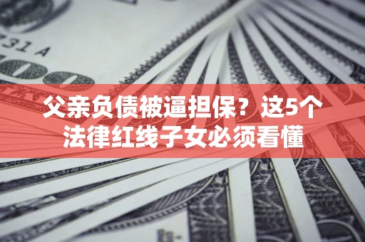 武汉父亲负债被逼担保？这5个法律红线子女必须看懂