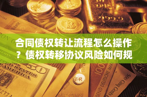 武汉合同债权转让流程怎么操作？债权转移协议风险如何规避？