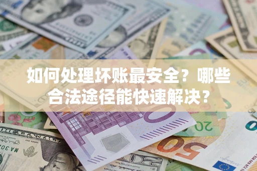 武汉如何处理坏账最安全？哪些合法途径能快速解决？