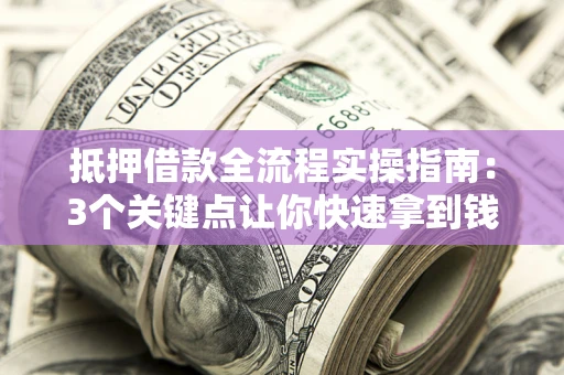 武汉抵押借款全流程实操指南：3个关键点让你快速拿到钱