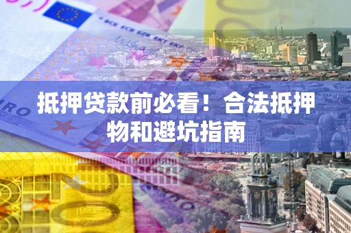武汉抵押贷款前必看！合法抵押物和避坑指南
