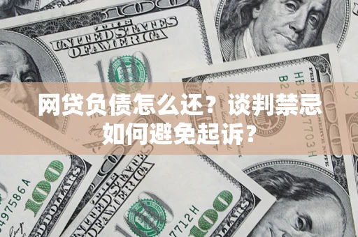 武汉网贷负债怎么还？谈判禁忌如何避免起诉？