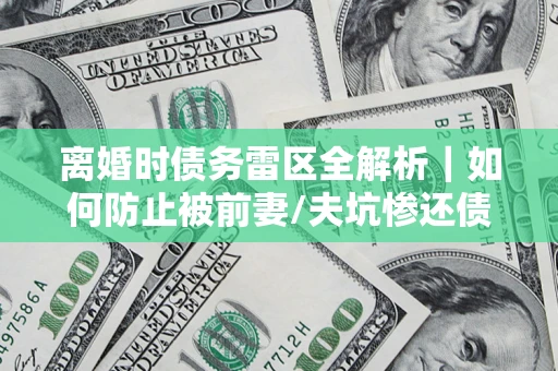 武汉离婚时债务雷区全解析｜如何防止被前妻/夫坑惨还债？