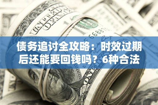 武汉债务追讨全攻略：时效过期后还能要回钱吗？6种合法手段助你维权