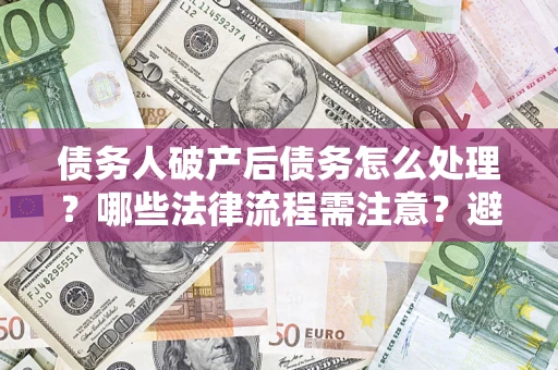 武汉债务人破产后债务怎么处理？哪些法律流程需注意？避免踩坑指南