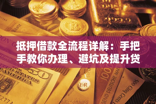 武汉抵押借款全流程详解：手把手教你办理、避坑及提升贷款额度