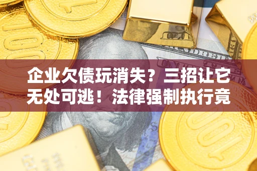 武汉企业欠债玩消失？三招让它无处可逃！法律强制执行竟比讨债公司还狠？