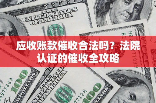 武汉应收账款催收合法吗？法院认证的催收全攻略