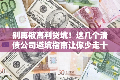 武汉别再被高利贷坑！这几个清债公司避坑指南让你少走十年弯路