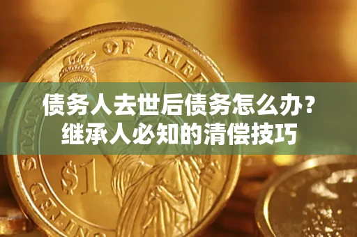 武汉债务人去世后债务怎么办？继承人必知的清偿技巧
