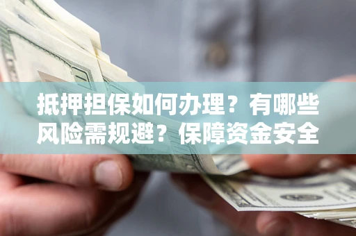 武汉抵押担保如何办理？有哪些风险需规避？保障资金安全
