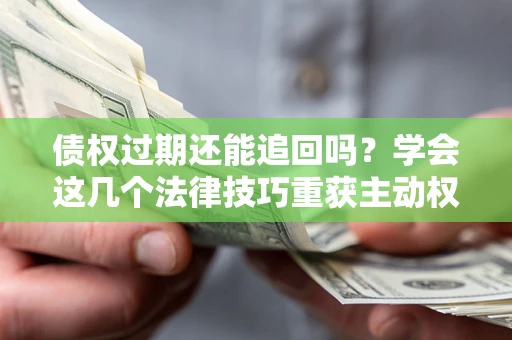 武汉债权过期还能追回吗？学会这几个法律技巧重获主动权