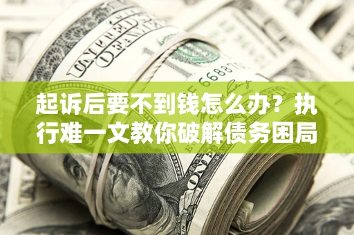 武汉起诉后要不到钱怎么办？执行难一文教你破解债务困局