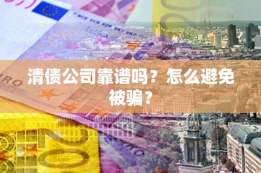 武汉清债公司靠谱吗？怎么避免被骗？