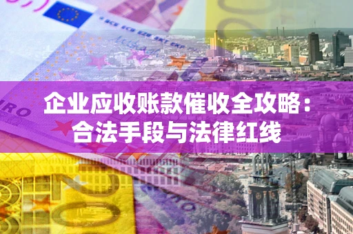 武汉企业应收账款催收全攻略：合法手段与法律红线