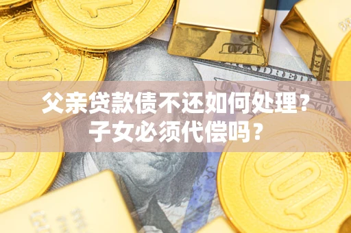 武汉父亲贷款债不还如何处理？子女必须代偿吗？