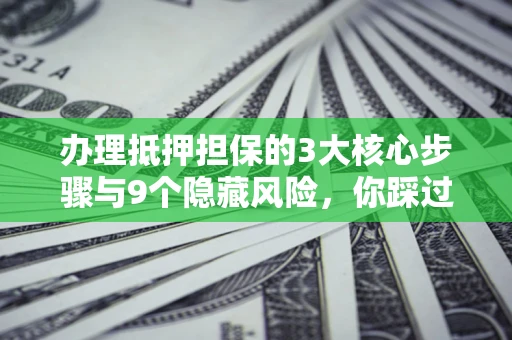 武汉办理抵押担保的3大核心步骤与9个隐藏风险，你踩过哪个坑？