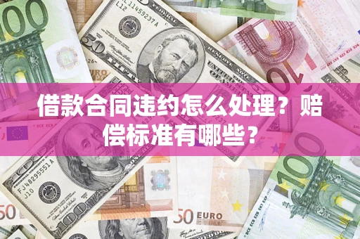 武汉借款合同违约怎么处理？赔偿标准有哪些？