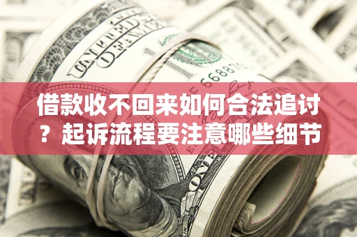 武汉借款收不回来如何合法追讨？起诉流程要注意哪些细节？