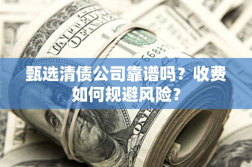 武汉甄选清债公司靠谱吗？收费如何规避风险？