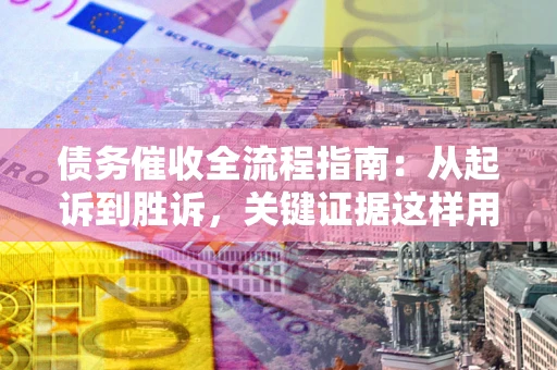 武汉债务催收全流程指南：从起诉到胜诉，关键证据这样用