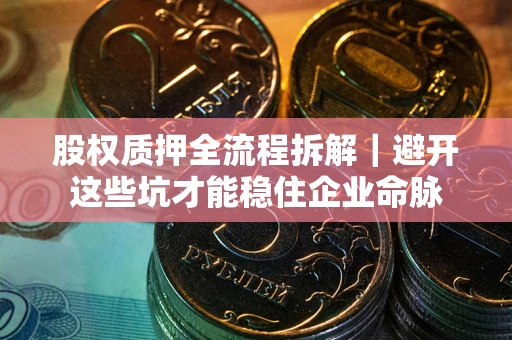 武汉股权质押全流程拆解｜避开这些坑才能稳住企业命脉