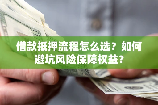 武汉借款抵押流程怎么选？如何避坑风险保障权益？