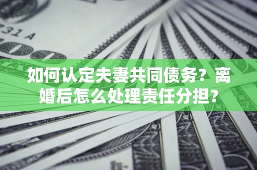 武汉如何认定夫妻共同债务？离婚后怎么处理责任分担？