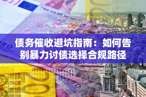 武汉债务催收避坑指南：如何告别暴力讨债选择合规路径
