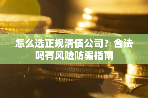 武汉怎么选正规清债公司？合法吗有风险防骗指南