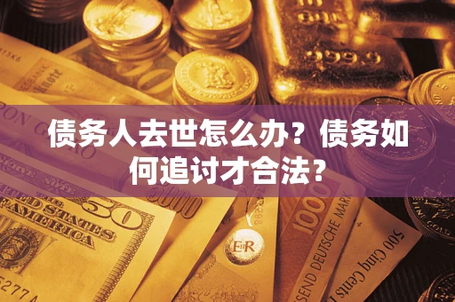 武汉债务人去世怎么办？债务如何追讨才合法？