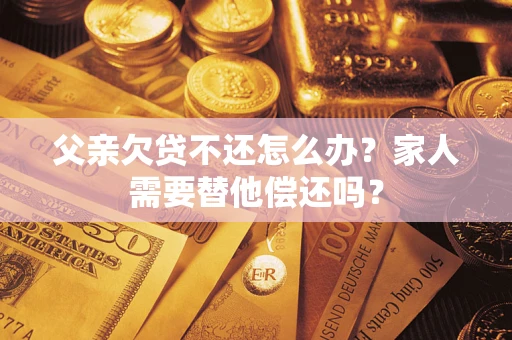 武汉父亲欠贷不还怎么办？家人需要替他偿还吗？