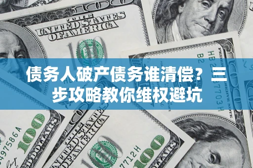 武汉债务人破产债务谁清偿?三步攻略教你维权避坑 武汉债务人破产债务谁清偿?三步攻略教你维权避坑
