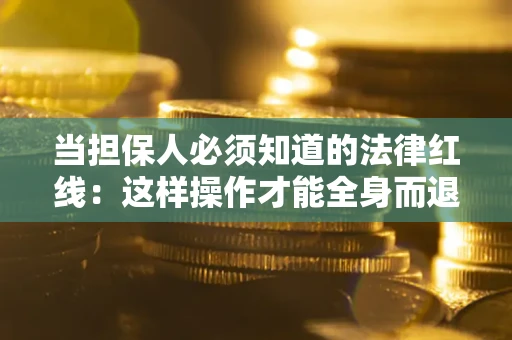 武汉当担保人必须知道的法律红线：这样操作才能全身而退
