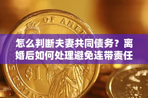 武汉怎么判断夫妻共同债务？离婚后如何处理避免连带责任？