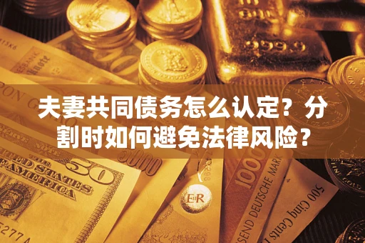 武汉夫妻共同债务怎么认定？分割时如何避免法律风险？