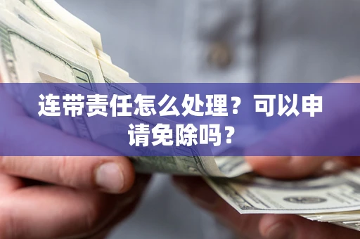武汉连带责任怎么处理？可以申请免除吗？