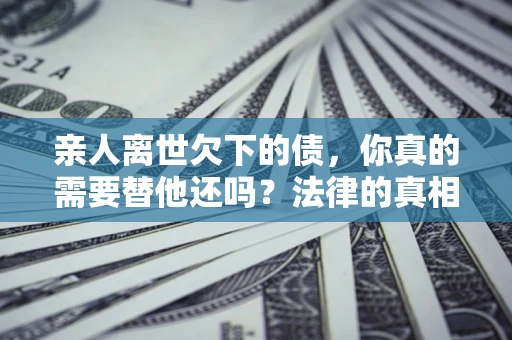 武汉亲人离世欠下的债，你真的需要替他还吗？法律的真相或许与你想的不一样
