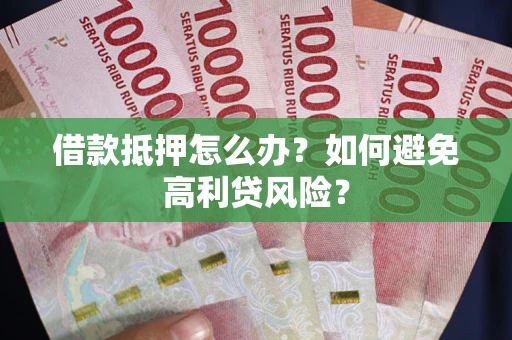 武汉借款抵押怎么办？如何避免高利贷风险？