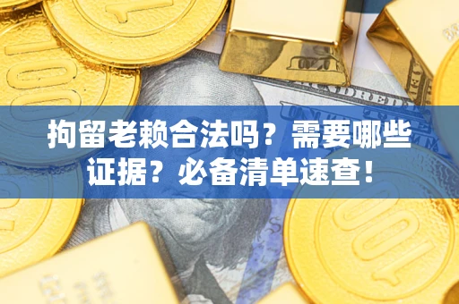 武汉拘留老赖合法吗？需要哪些证据？必备清单速查！