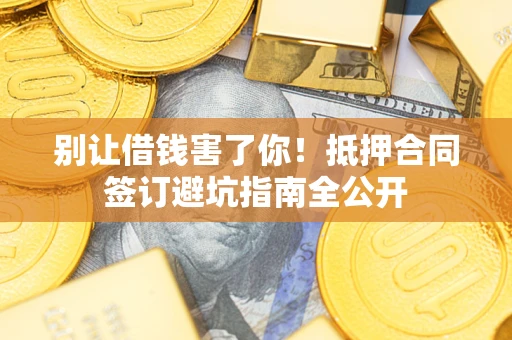 武汉别让借钱害了你！抵押合同签订避坑指南全公开
