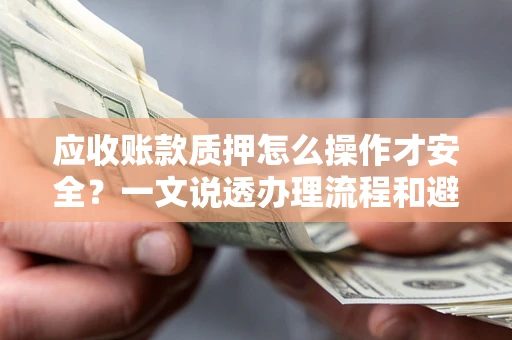 武汉应收账款质押怎么操作才安全？一文说透办理流程和避险绝招